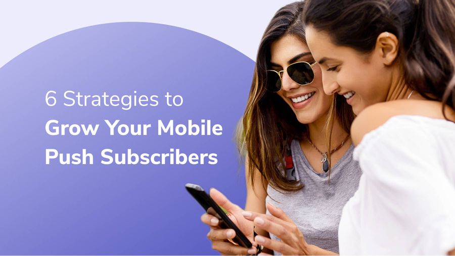 6 Strategies to Grow Your Mobile Push Subscribers